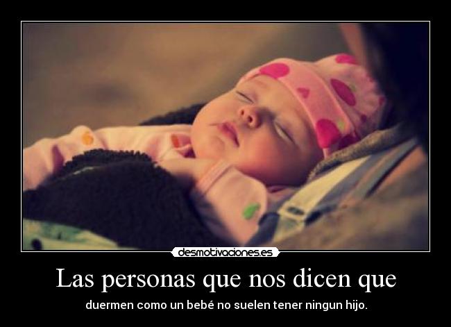 Las personas que nos dicen que - duermen como un bebé no suelen tener ningun hijo.