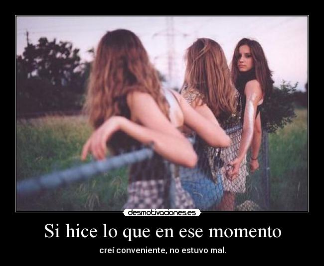 Si hice lo que en ese momento - creí conveniente, no estuvo mal.