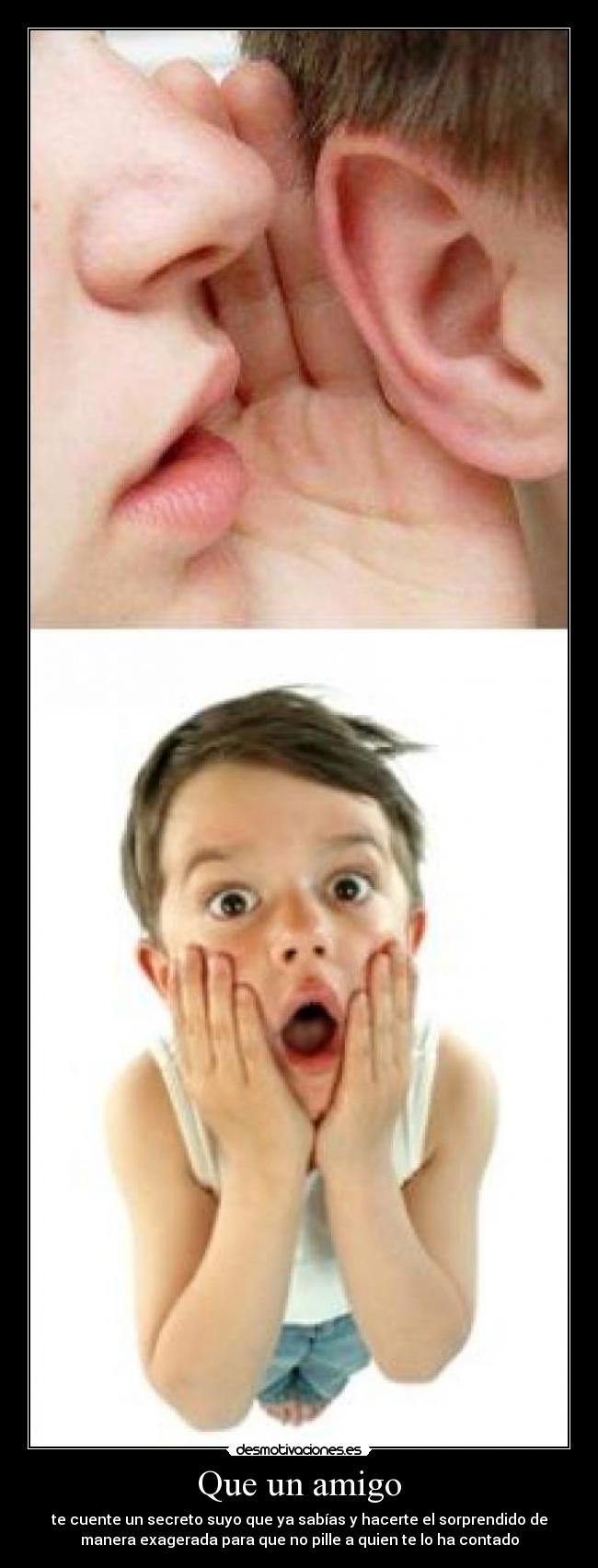 Que un amigo - te cuente un secreto suyo que ya sabías y hacerte el sorprendido de
manera exagerada para que no pille a quien te lo ha contado