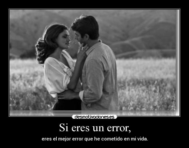 Si eres un error, - eres el mejor error que he cometido en mi vida.