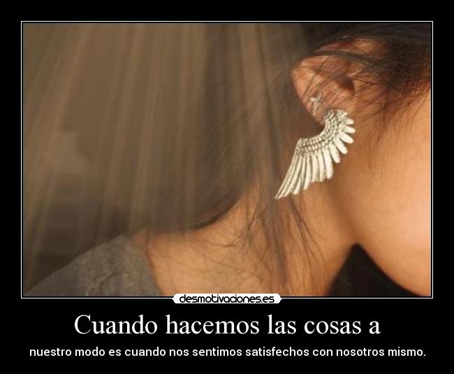Cuando hacemos las cosas a - nuestro modo es cuando nos sentimos satisfechos con nosotros mismo.