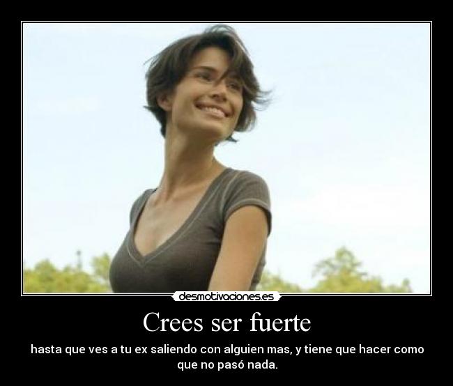 Crees ser fuerte - hasta que ves a tu ex saliendo con alguien mas, y tiene que hacer como
que no pasó nada.