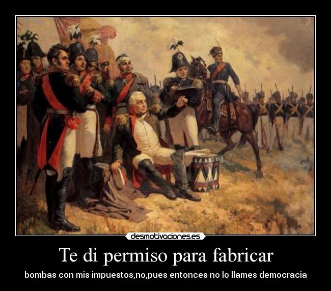 Te di permiso para fabricar - bombas con mis impuestos,no,pues entonces no lo llames democracia