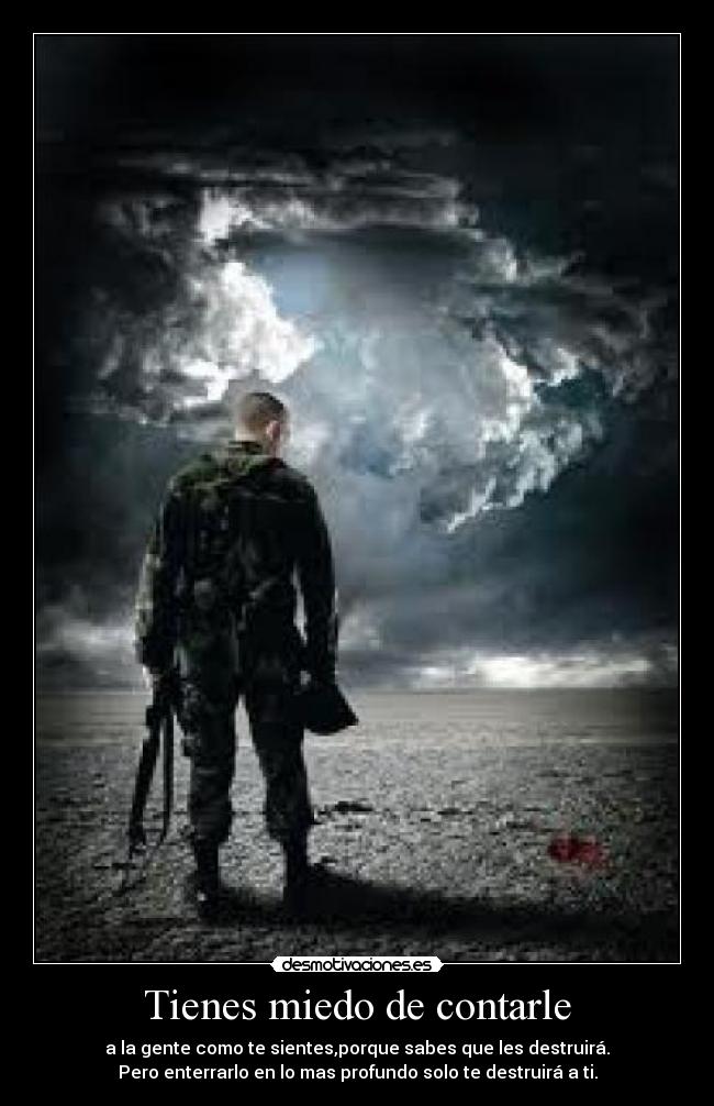 Tienes miedo de contarle - a la gente como te sientes,porque sabes que les destruirá.
Pero enterrarlo en lo mas profundo solo te destruirá a ti.