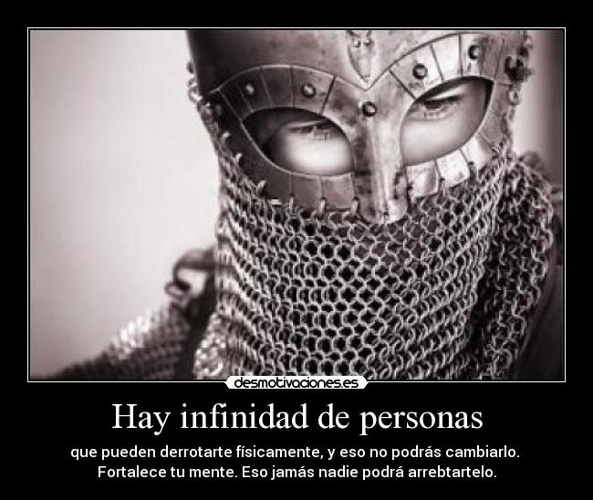 Hay infinidad de personas - que pueden derrotarte físicamente, y eso no podrás cambiarlo.
Fortalece tu mente. Eso jamás nadie podrá arrebtartelo.