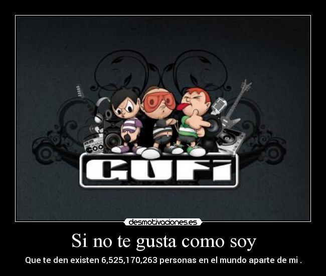 Si no te gusta como soy - Que te den existen 6,525,170,263 personas en el mundo aparte de mi .