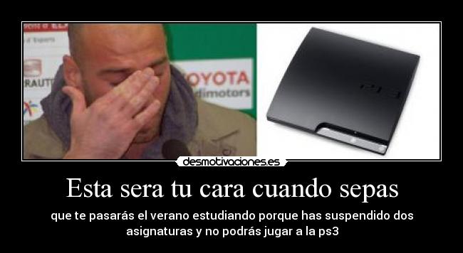 Esta sera tu cara cuando sepas - que te pasarás el verano estudiando porque has suspendido dos
asignaturas y no podrás jugar a la ps3
