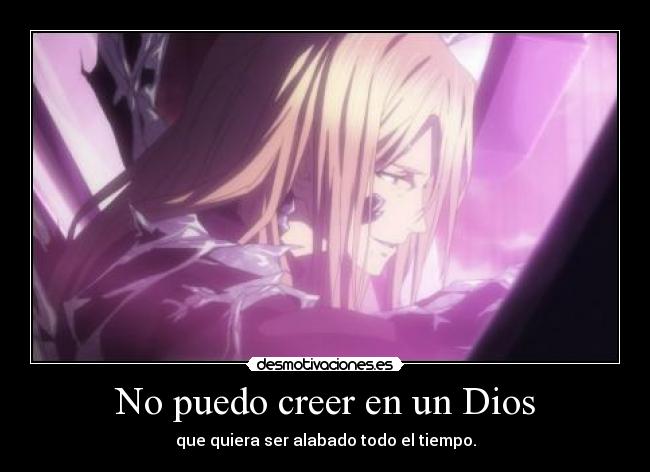 No puedo creer en un Dios - que quiera ser alabado todo el tiempo.