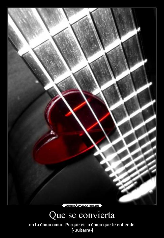 Que se convierta - en tu único amor.. Porque es la única que te entiende.
[-Guitarra-]