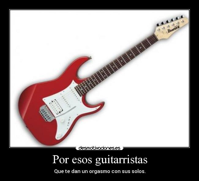 Por esos guitarristas - Que te dan un orgasmo con sus solos.