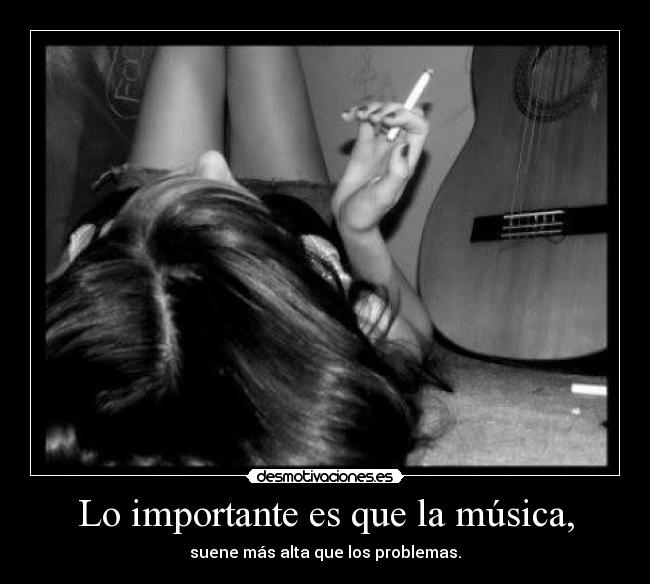 Lo importante es que la música, - suene más alta que los problemas.