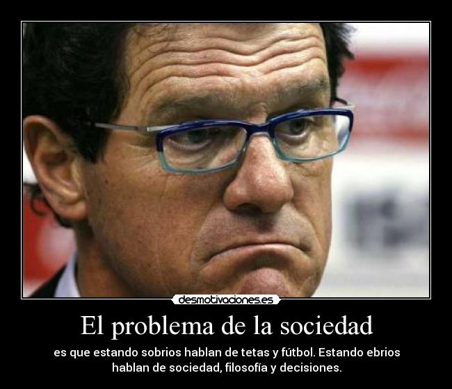 El problema de la sociedad - es que estando sobrios hablan de tetas y fútbol. Estando ebrios
hablan de sociedad, filosofía y decisiones.