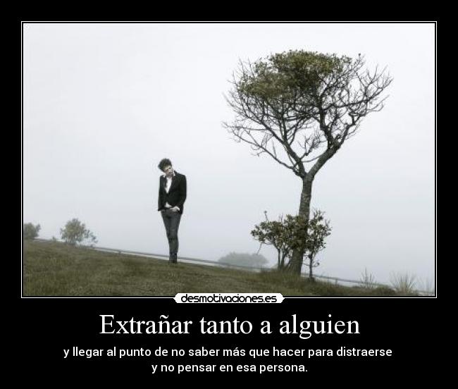 Extrañar tanto a alguien - y llegar al punto de no saber más que hacer para distraerse
y no pensar en esa persona.