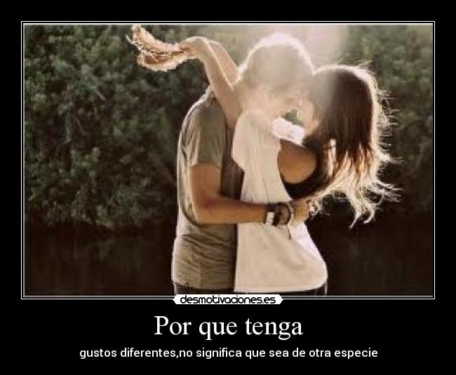 Por que tenga - gustos diferentes,no significa que sea de otra especie