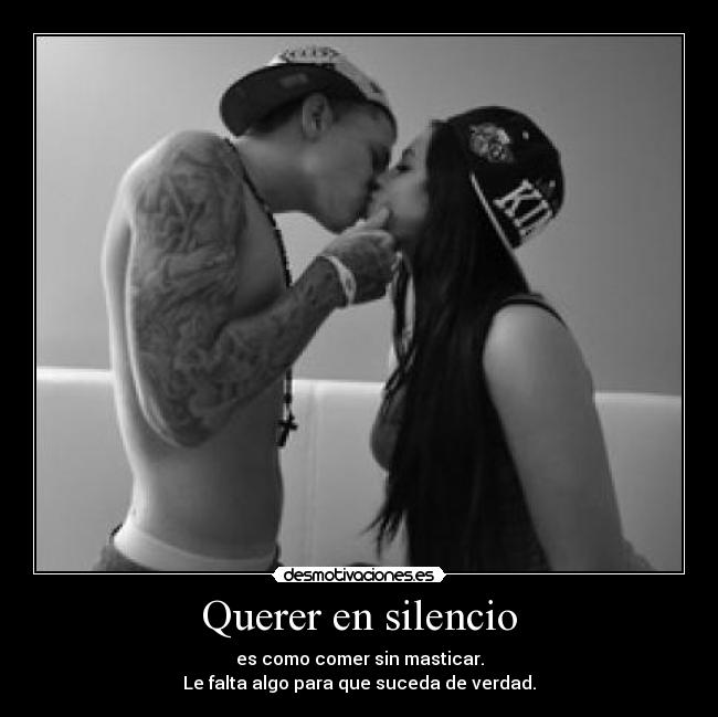 Querer en silencio - es como comer sin masticar.
Le falta algo para que suceda de verdad.
