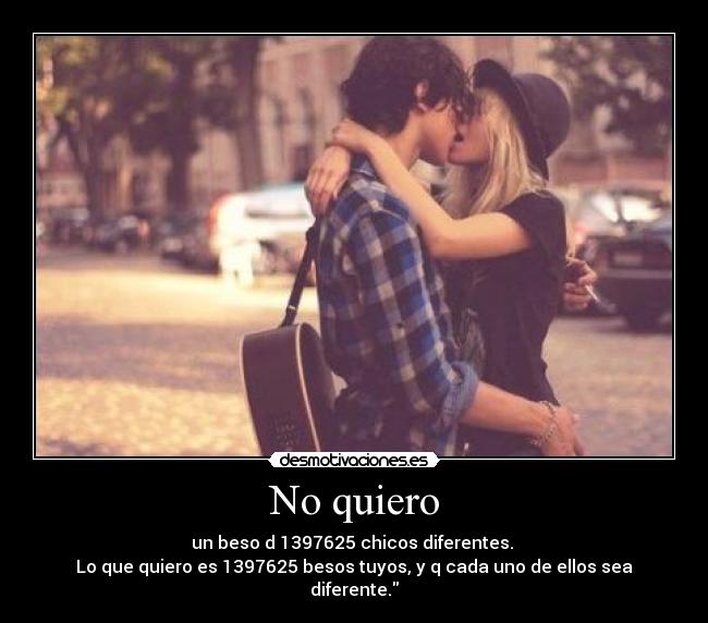 No quiero - un beso d 1397625 chicos diferentes.
Lo que quiero es 1397625 besos tuyos, y q cada uno de ellos sea diferente.