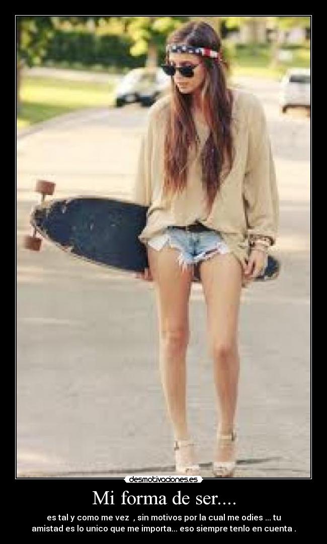 Mi forma de ser.... - es tal y como me vez , sin motivos por la cual me odies ... tu
amistad es lo unico que me importa... eso siempre tenlo en cuenta .