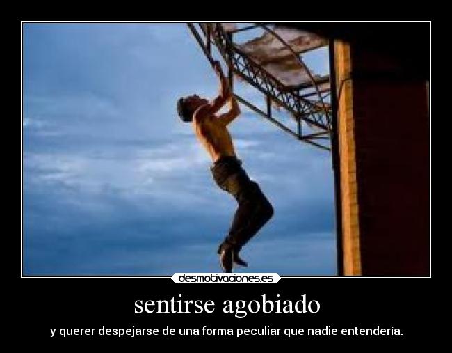 sentirse agobiado - y querer despejarse de una forma peculiar que nadie entendería.