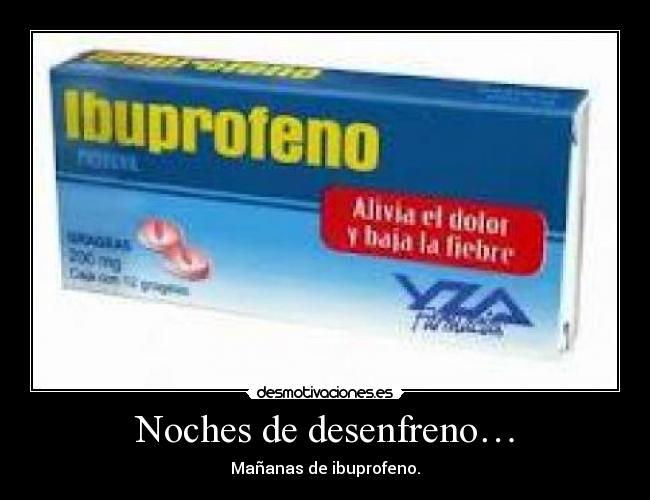 Noches de desenfreno… - Mañanas de ibuprofeno.