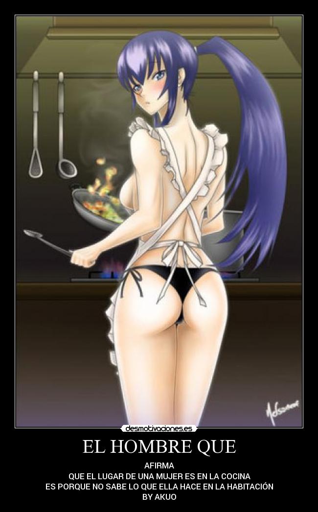 EL HOMBRE QUE - AFIRMA
QUE EL LUGAR DE UNA MUJER ES EN LA COCINA
ES PORQUE NO SABE LO QUE ELLA HACE EN LA HABITACIÓN
BY AKUO