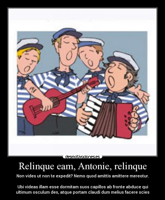 Relinque eam, Antonie, relinque - Non vides ut non te expedit? Nemo quod amittis amittere mereotur.

Ubi videas illam esse dormitam suos capillos ab fronte abduce qui
ultimum osculum des, atque portam claudi dum melius facere scies
