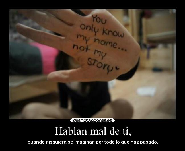 Hablan mal de ti, - cuando nisquiera se imaginan por todo lo que haz pasado.