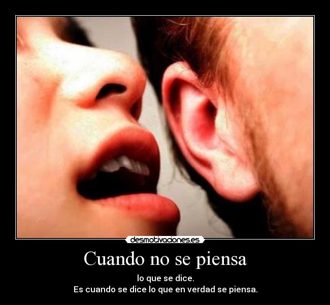 Cuando no se piensa - lo que se dice.
Es cuando se dice lo que en verdad se piensa.