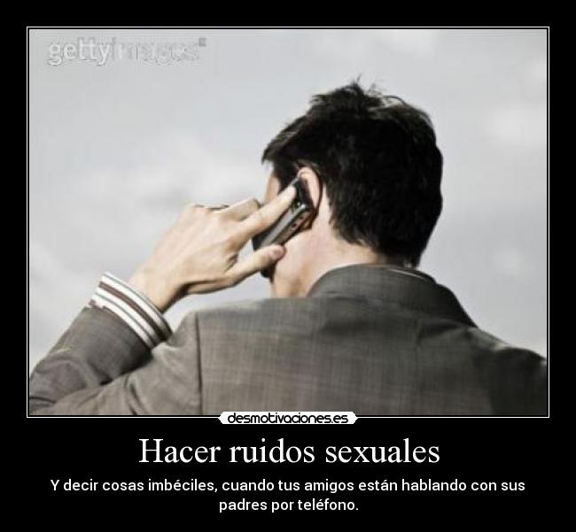 Hacer ruidos sexuales - Y decir cosas imbéciles, cuando tus amigos están hablando con sus
padres por teléfono.