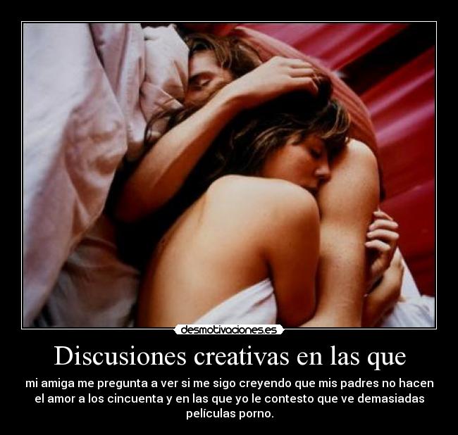 Discusiones creativas en las que - mi amiga me pregunta a ver si me sigo creyendo que mis padres no hacen
el amor a los cincuenta y en las que yo le contesto que ve demasiadas
películas porno.