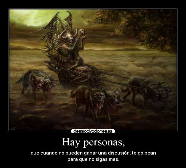 Hay personas, - que cuando no pueden ganar una discusión, te golpean
para que no sigas mas.