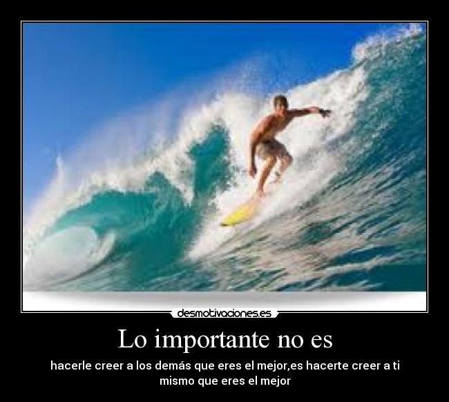 Lo importante no es - hacerle creer a los demás que eres el mejor,es hacerte creer a ti
mismo que eres el mejor