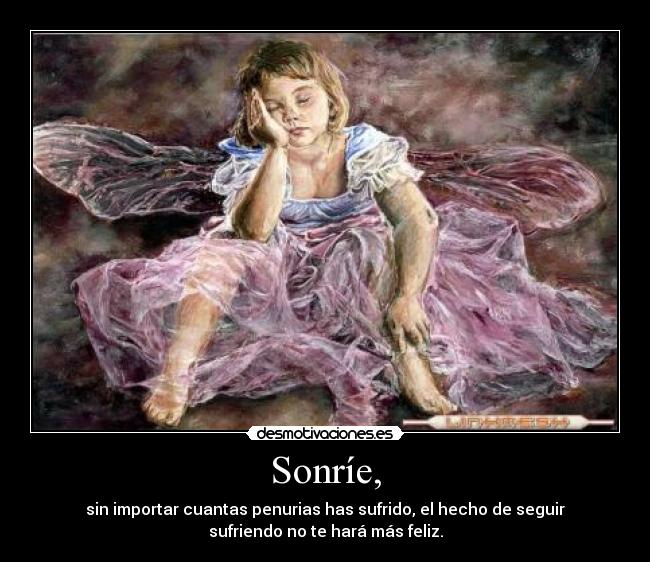 Sonríe, - sin importar cuantas penurias has sufrido, el hecho de seguir
sufriendo no te hará más feliz.