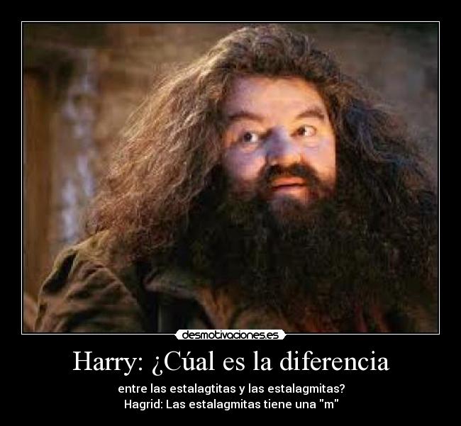 Harry: ¿Cúal es la diferencia - entre las estalagtitas y las estalagmitas?
Hagrid: Las estalagmitas tiene una m