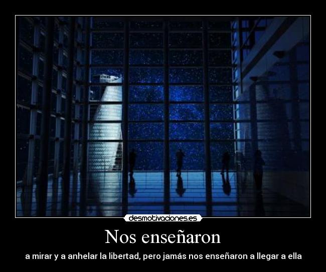 Nos enseñaron - a mirar y a anhelar la libertad, pero jamás nos enseñaron a llegar a ella