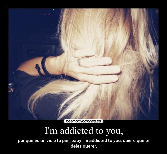 Im addicted to you, -