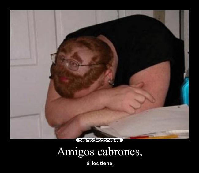 Amigos cabrones, - él los tiene.
