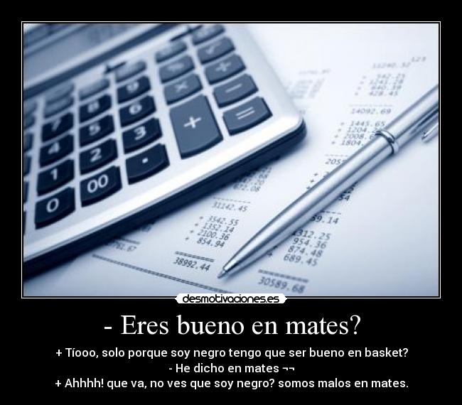 - Eres bueno en mates? - + Tíooo, solo porque soy negro tengo que ser bueno en basket?
- He dicho en mates ¬¬
+ Ahhhh! que va, no ves que soy negro? somos malos en mates.