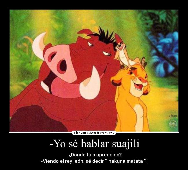 -Yo sé hablar suajili - -¿Donde has aprendido?
-Viendo el rey león, sé decir  hakuna matata .