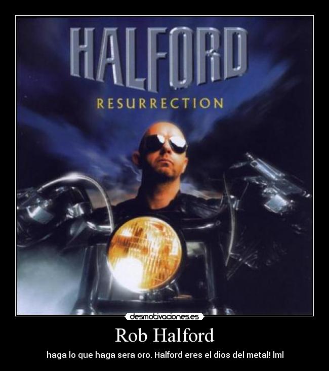 Rob Halford - haga lo que haga sera oro. Halford eres el dios del metal! lml