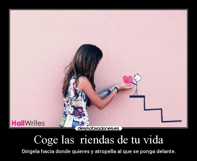 Coge las riendas de tu vida - Dirigela hacia donde quieres y atropella al que se ponga delante.