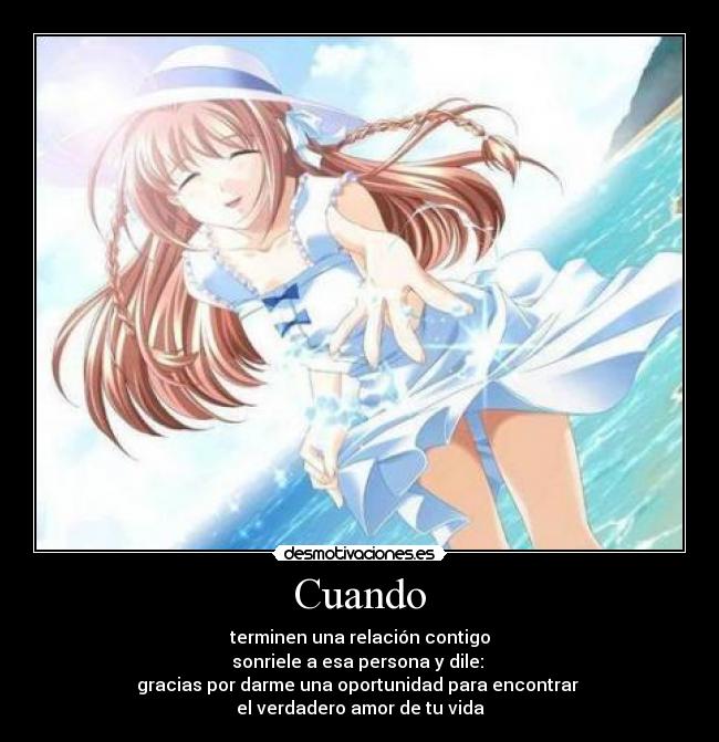 Cuando - terminen una relación contigo
sonriele a esa persona y dile: 
gracias por darme una oportunidad para encontrar 
el verdadero amor de tu vida