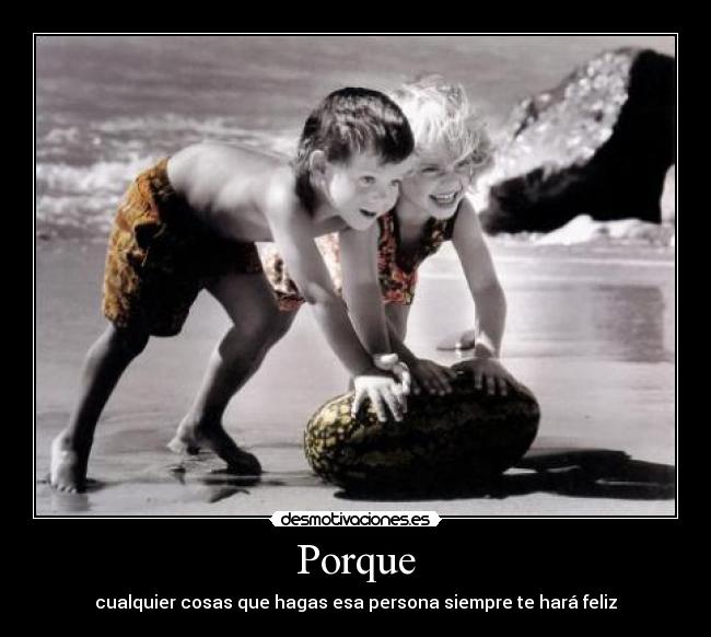 Porque - cualquier cosas que hagas esa persona siempre te hará feliz