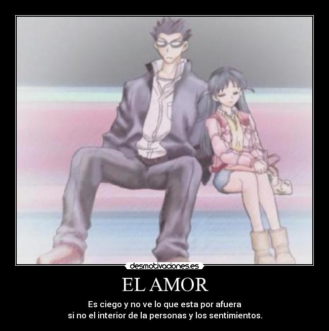 EL AMOR - Es ciego y no ve lo que esta por afuera
si no el interior de la personas y los sentimientos.