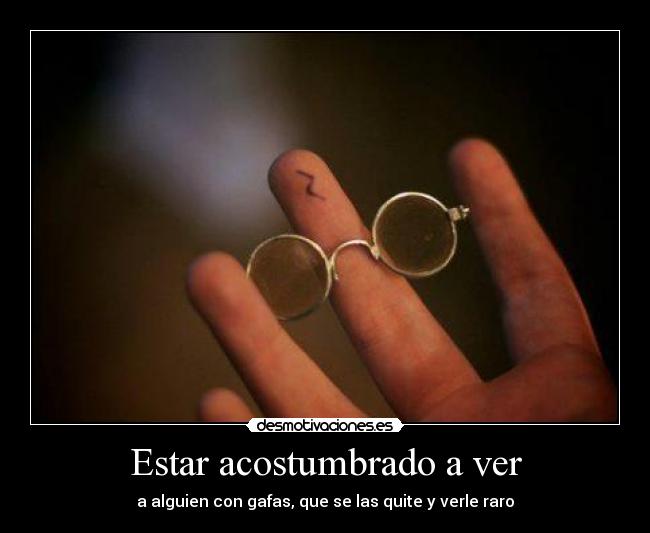 Estar acostumbrado a ver - a alguien con gafas, que se las quite y verle raro
