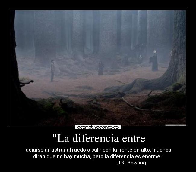 La diferencia entre - dejarse arrastrar al ruedo o salir con la frente en alto, muchos
dirán que no hay mucha, pero la diferencia es enorme.
-J.K. Rowling