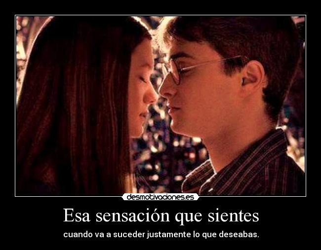 Esa sensación que sientes - cuando va a suceder justamente lo que deseabas.