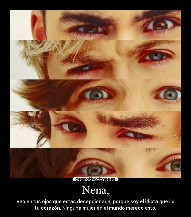 Nena, - veo en tus ojos que estás decepcionada, porque soy el idiota que lió
tu corazón. Ninguna mujer en el mundo merece esto.