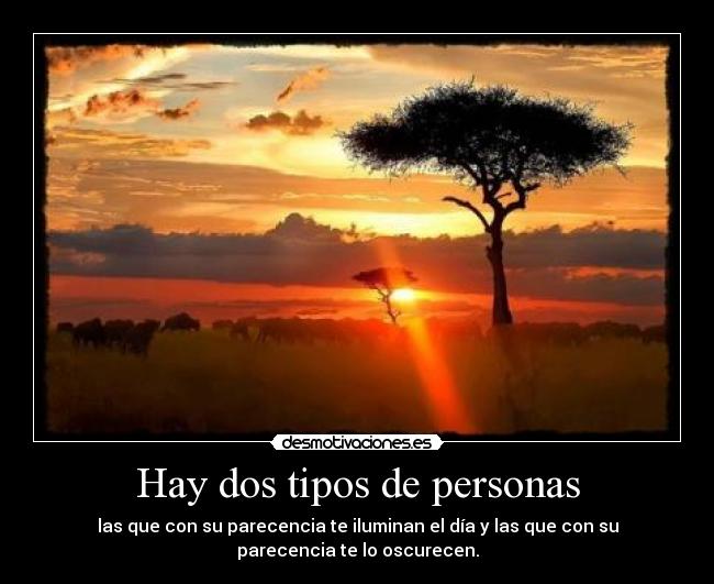 Hay dos tipos de personas - las que con su parecencia te iluminan el día y las que con su
parecencia te lo oscurecen.