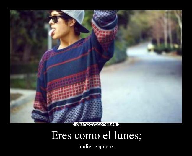 Eres como el lunes; - nadie te quiere.