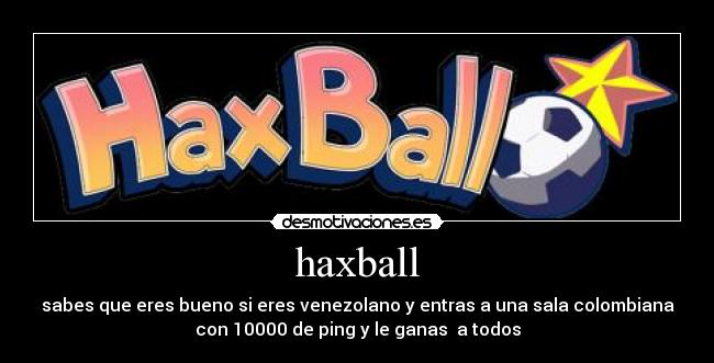 haxball - sabes que eres bueno si eres venezolano y entras a una sala colombiana
con 10000 de ping y le ganas  a todos